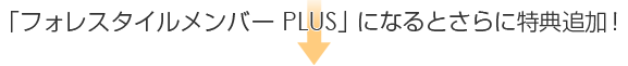 「フォレスタイルメンバー PLUS」 になるとさらに特典追加!