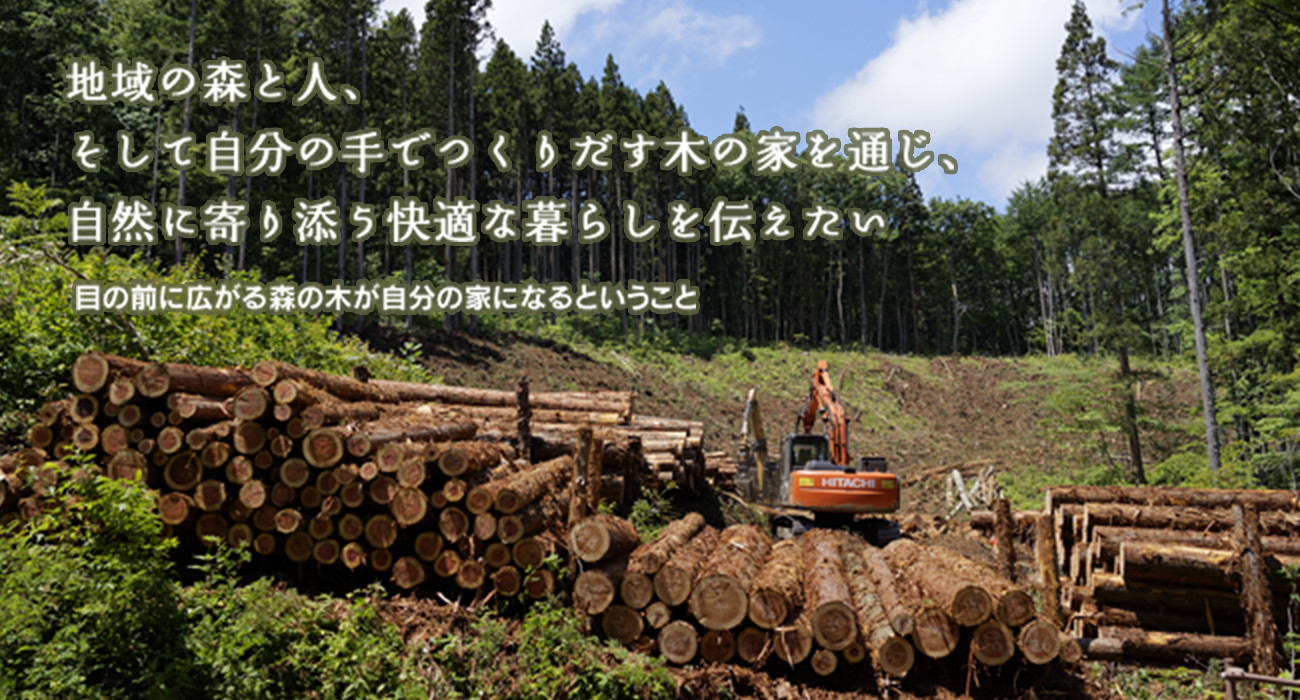 地域の森と人、そして自分の手でつくりだす木の家を通じ、自然に寄り添う快適な暮らしを伝えたい 目の前に広がる森の木が自分の家になるということ