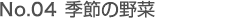 No.04 季節の野菜